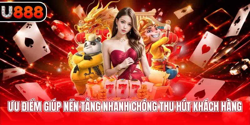 Ưu điểm giúp nền tảng nhanh chóng thu hút khách hàng